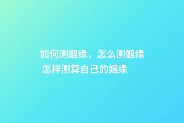 如何测姻缘，怎么测姻缘 怎样测算自己的姻缘